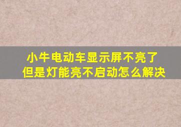 小牛电动车显示屏不亮了 但是灯能亮不启动怎么解决